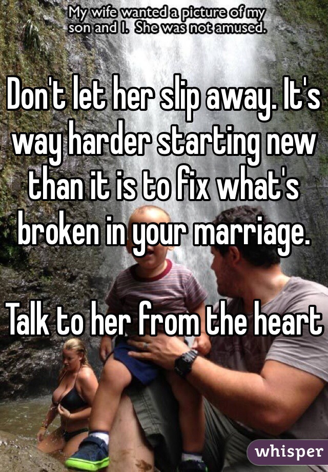 Don't let her slip away. It's way harder starting new than it is to fix what's broken in your marriage. 

Talk to her from the heart