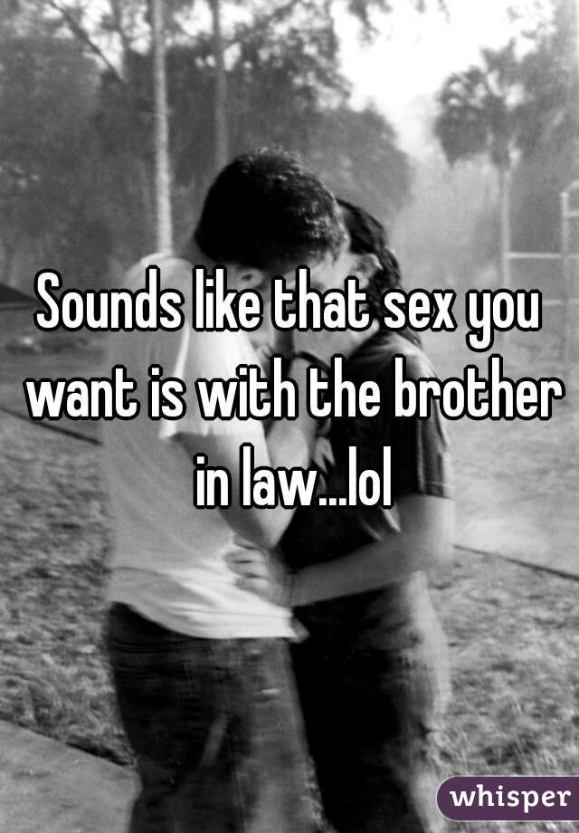 Sounds like that sex you want is with the brother in law...lol
