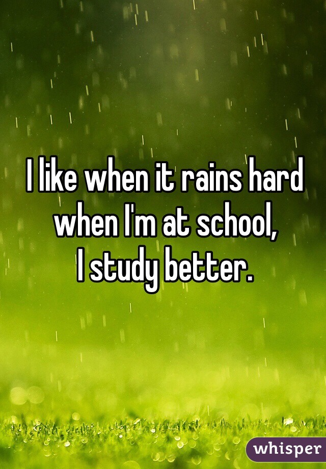 I like when it rains hard when I'm at school,
I study better.