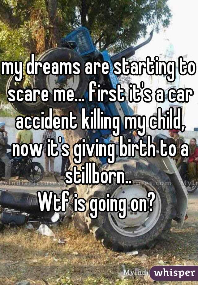my dreams are starting to scare me... first it's a car accident killing my child, now it's giving birth to a stillborn.. 
Wtf is going on? 