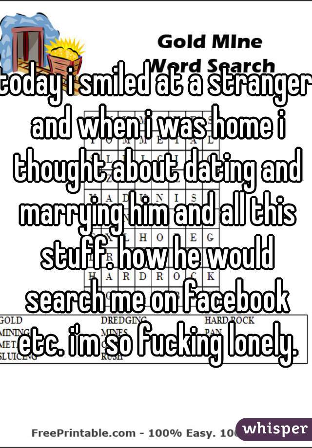 today i smiled at a stranger and when i was home i thought about dating and marrying him and all this stuff. how he would search me on facebook etc. i'm so fucking lonely.