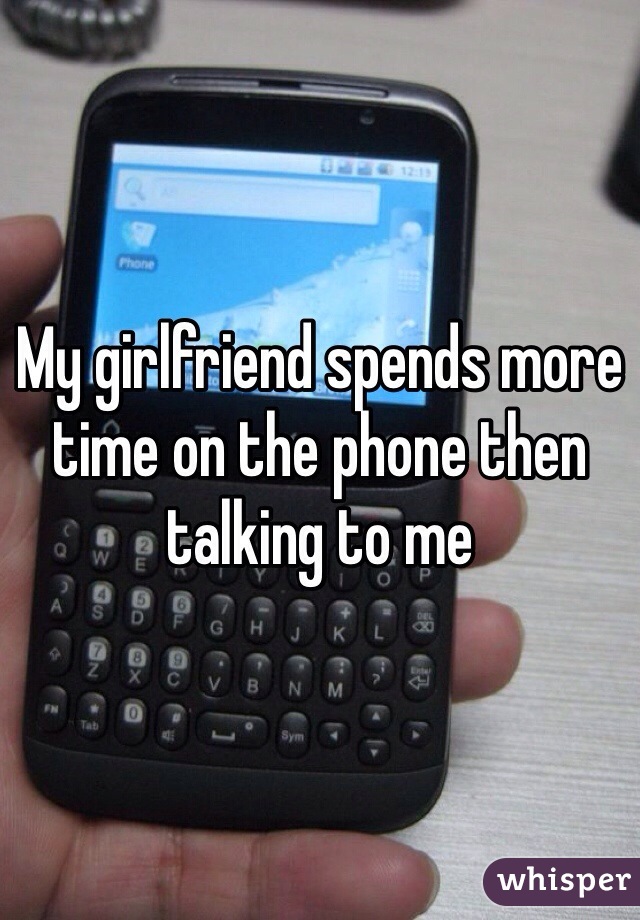 My girlfriend spends more time on the phone then talking to me 