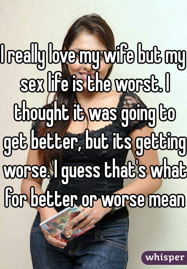 I really love my wife but my sex life is the worst. I thought it was going to get better, but its getting worse. I guess that's what for better or worse means