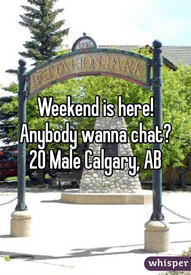 Weekend is here! 
Anybody wanna chat? 
20 Male Calgary, AB 