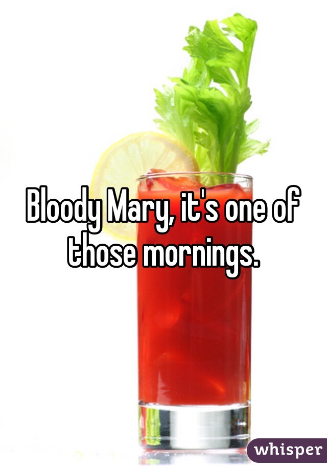 Bloody Mary, it's one of those mornings. 