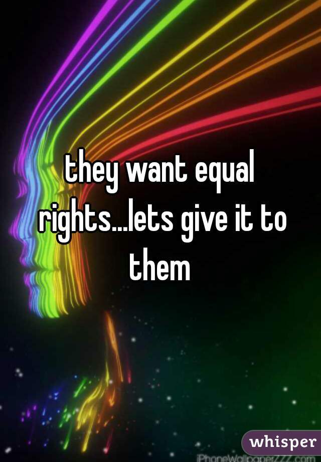 they want equal rights...lets give it to them 