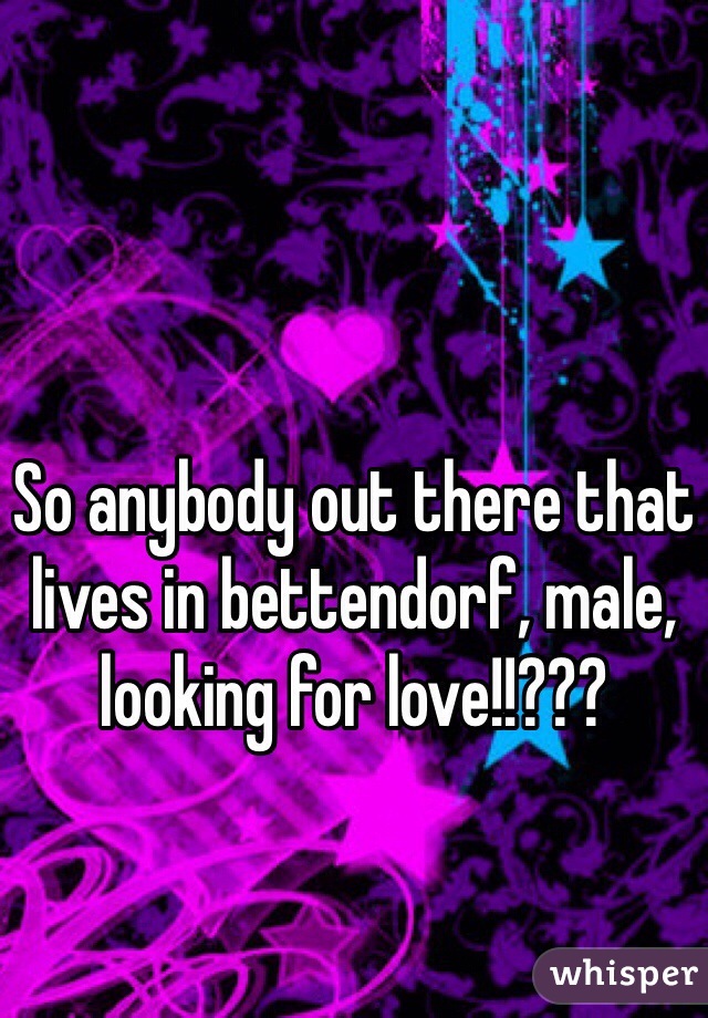 So anybody out there that lives in bettendorf, male, looking for love!!???