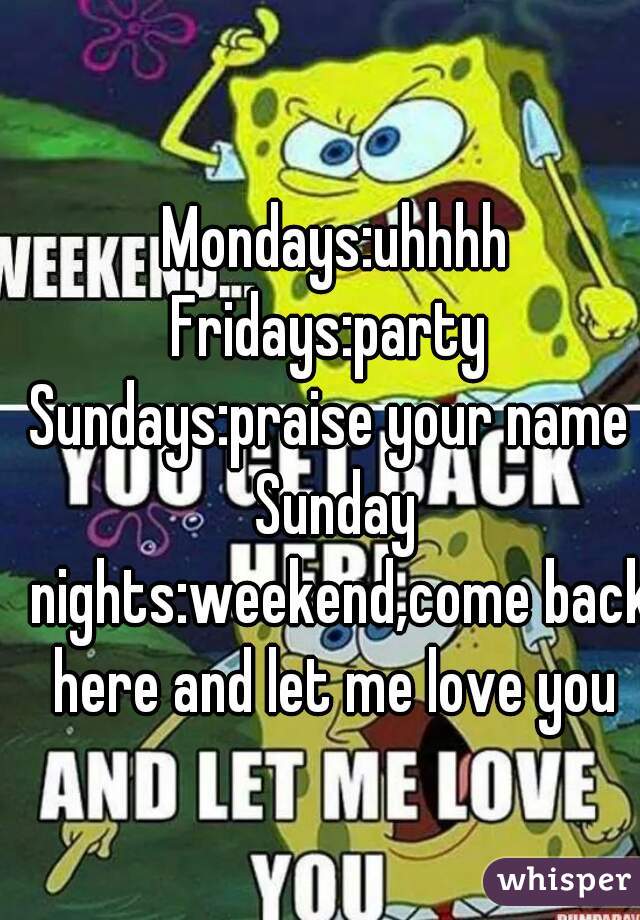 Mondays:uhhhh
Fridays:party 
Sundays:praise your name 
Sunday nights:weekend,come back here and let me love you 
