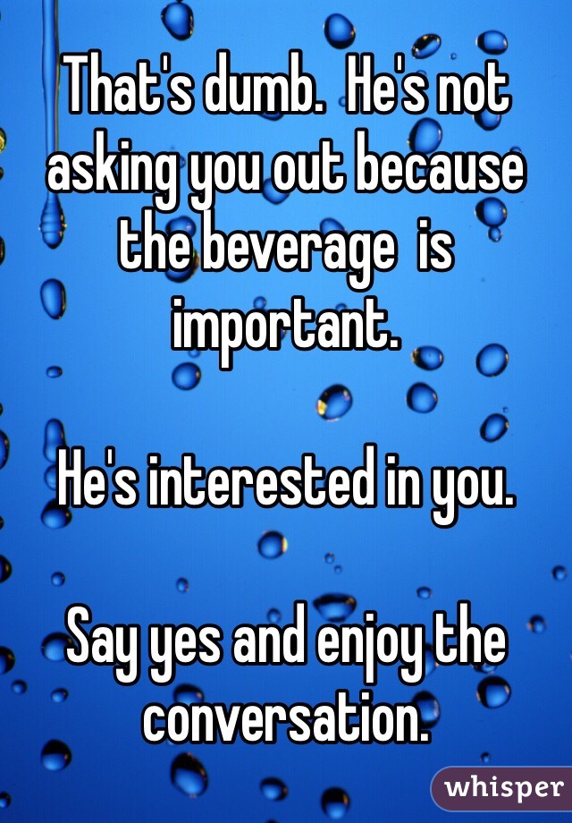That's dumb.  He's not asking you out because the beverage  is important. 

He's interested in you. 

Say yes and enjoy the conversation.  