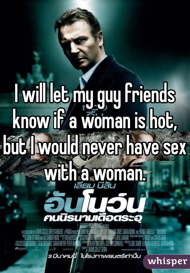 I will let my guy friends know if a woman is hot, but I would never have sex with a woman.