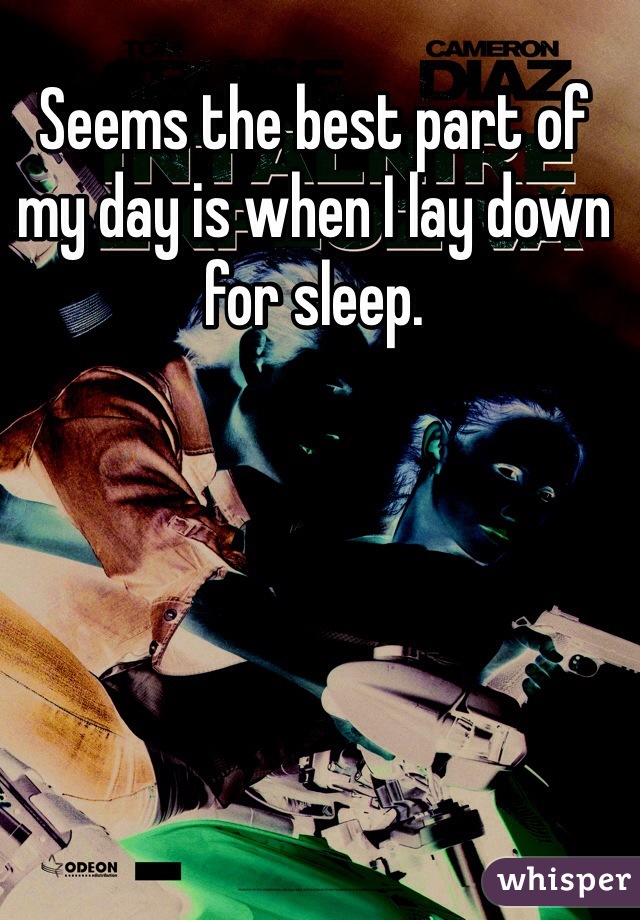 Seems the best part of my day is when I lay down for sleep. 