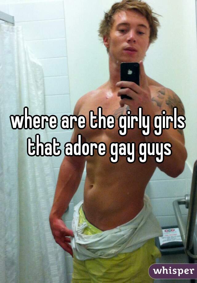 where are the girly girls that adore gay guys