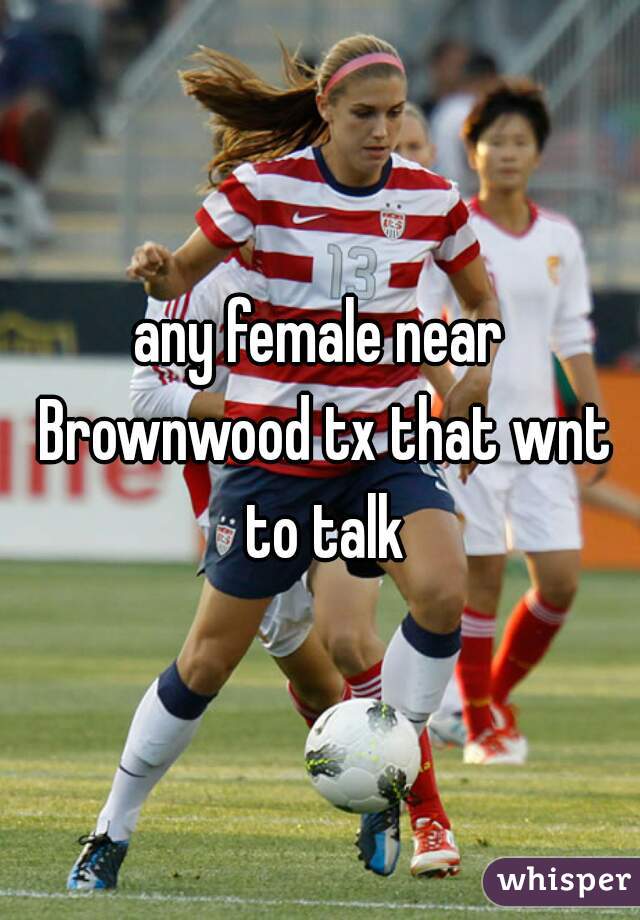 any female near Brownwood tx that wnt to talk