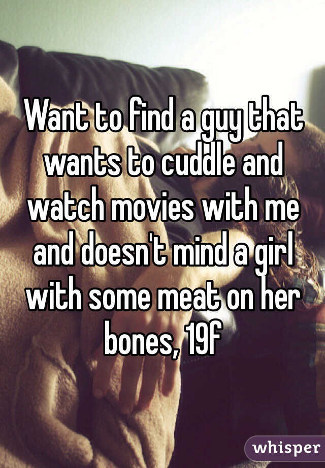 Want to find a guy that wants to cuddle and watch movies with me and doesn't mind a girl with some meat on her bones, 19f 