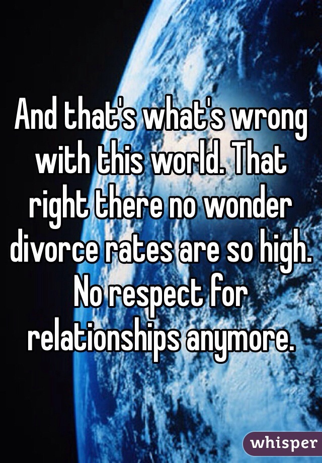 And that's what's wrong with this world. That right there no wonder divorce rates are so high. No respect for relationships anymore. 