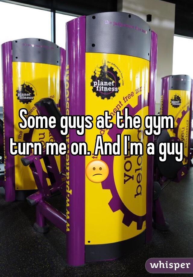 Some guys at the gym turn me on. And I'm a guy 😕