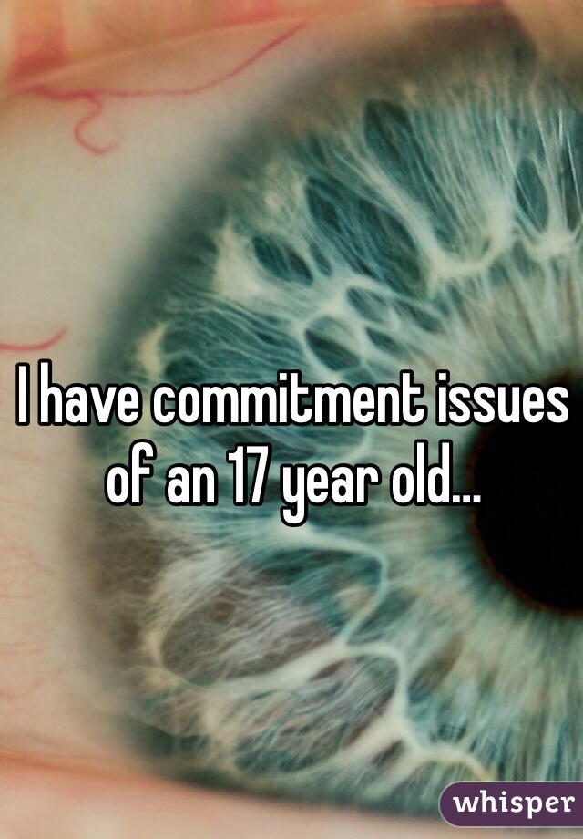 I have commitment issues of an 17 year old…