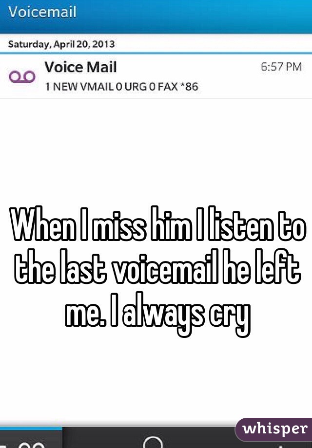 When I miss him I listen to the last voicemail he left me. I always cry 