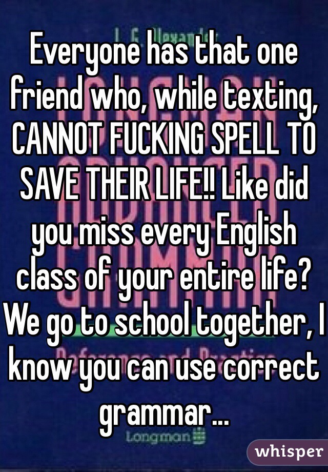 Everyone has that one friend who, while texting, CANNOT FUCKING SPELL TO SAVE THEIR LIFE!! Like did you miss every English class of your entire life? We go to school together, I know you can use correct grammar...