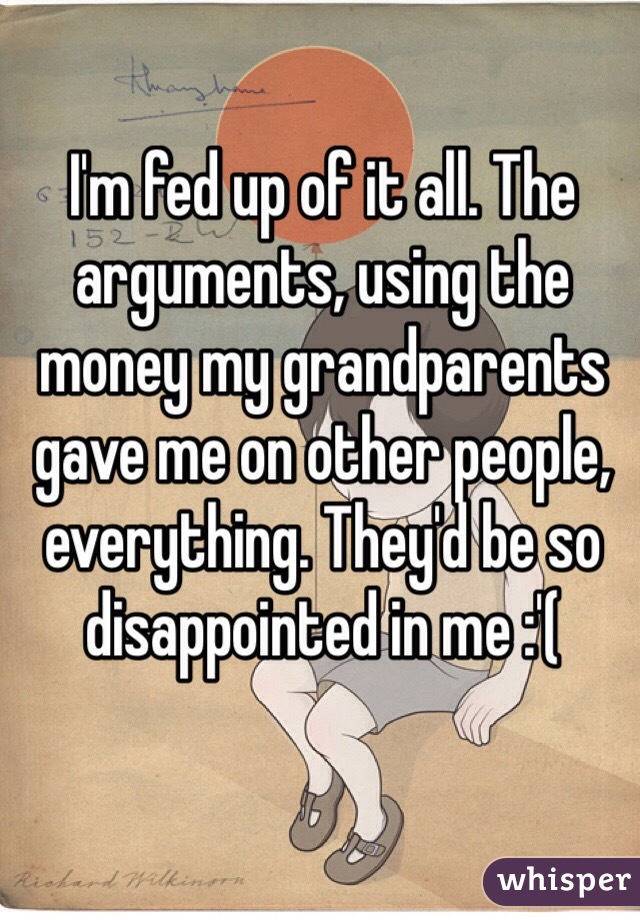 I'm fed up of it all. The arguments, using the money my grandparents gave me on other people, everything. They'd be so disappointed in me :'(