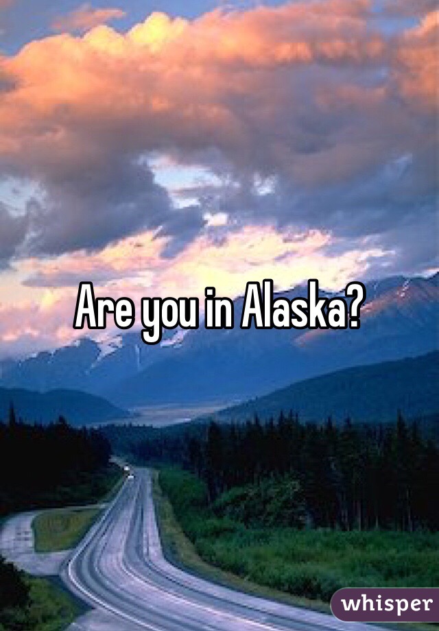 Are you in Alaska?