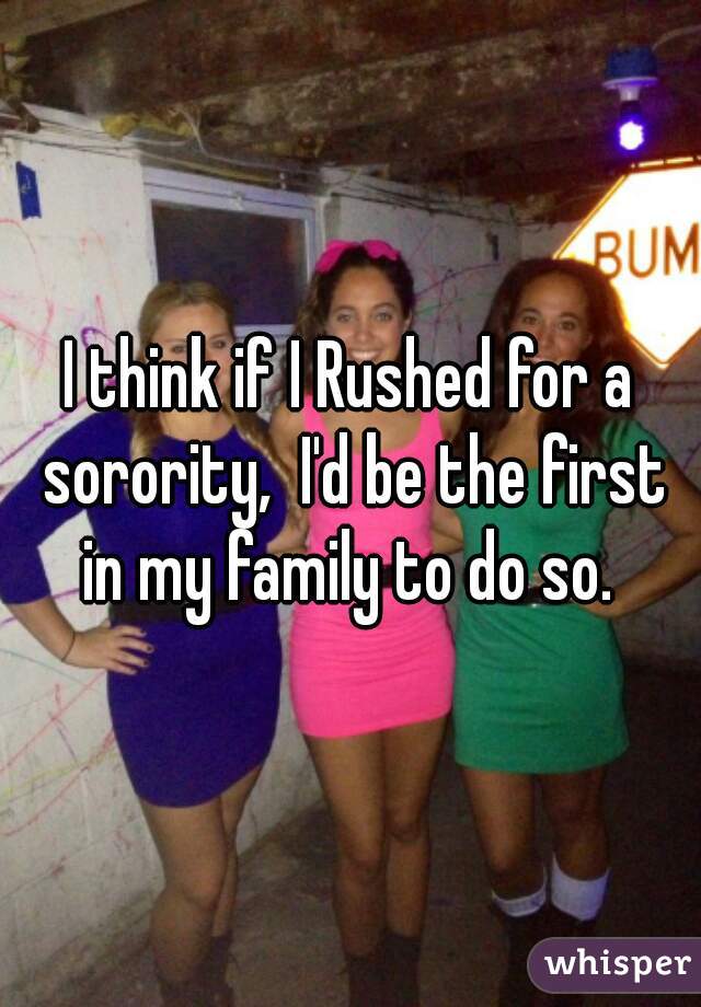 I think if I Rushed for a sorority,  I'd be the first in my family to do so. 