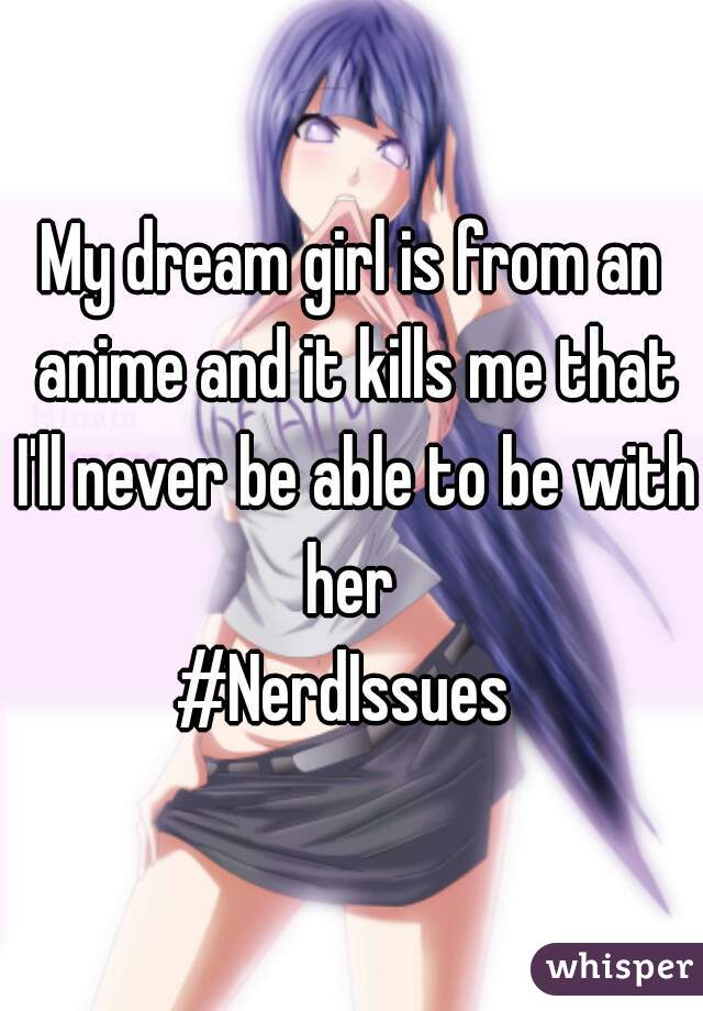 My dream girl is from an anime and it kills me that I'll never be able to be with her 
#NerdIssues 