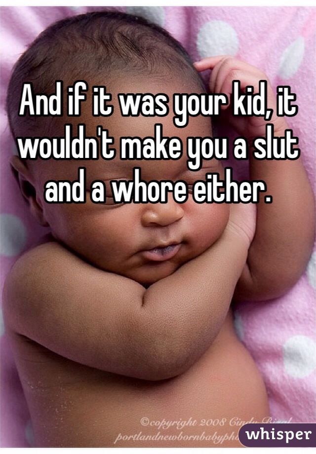 And if it was your kid, it wouldn't make you a slut and a whore either. 