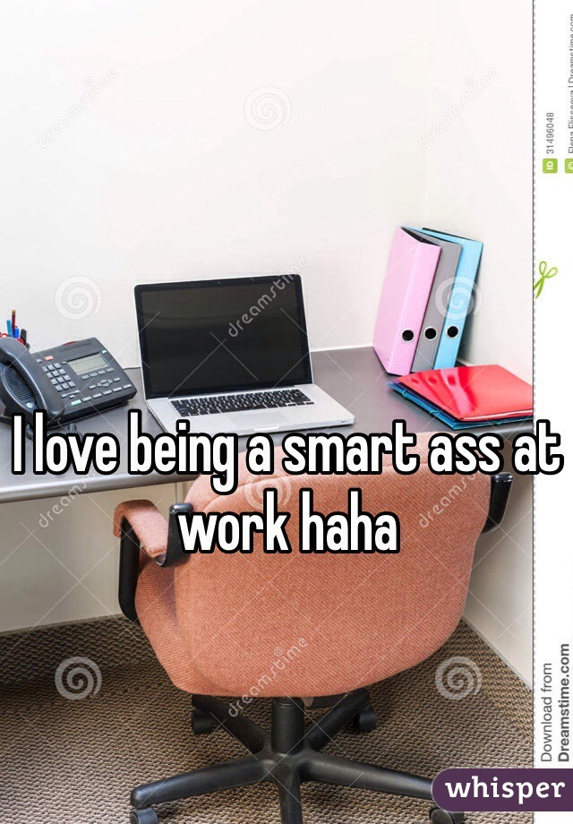 I love being a smart ass at work haha 