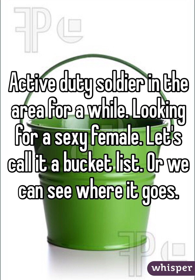 Active duty soldier in the area for a while. Looking for a sexy female. Let's call it a bucket list. Or we can see where it goes. 