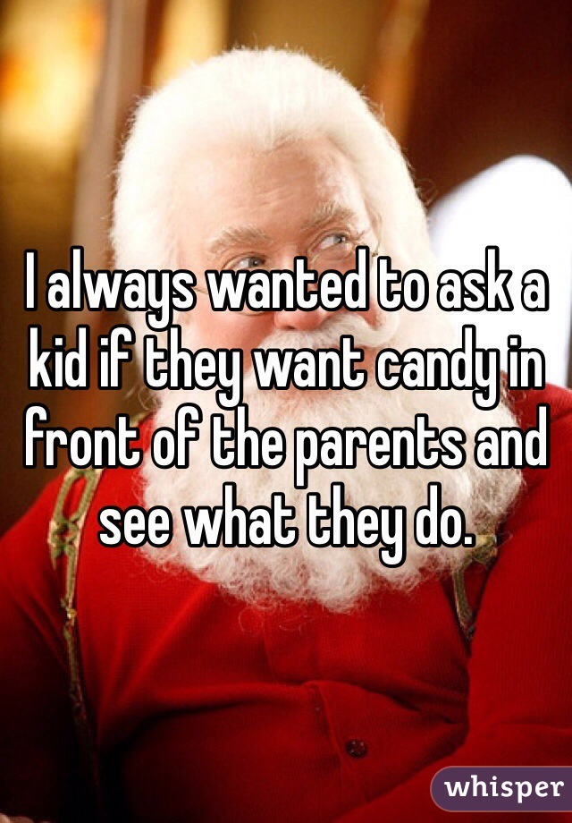 I always wanted to ask a kid if they want candy in front of the parents and see what they do. 