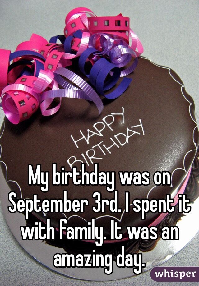 My birthday was on September 3rd. I spent it with family. It was an amazing day.