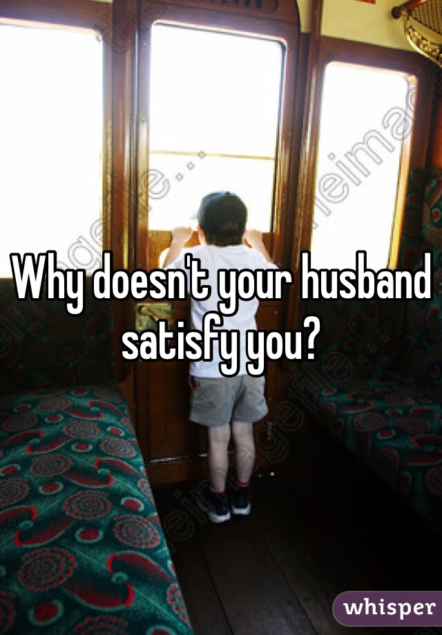 Why doesn't your husband satisfy you?