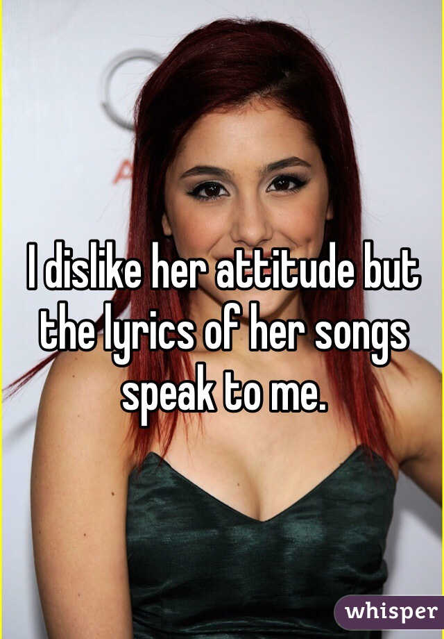 I dislike her attitude but the lyrics of her songs speak to me. 