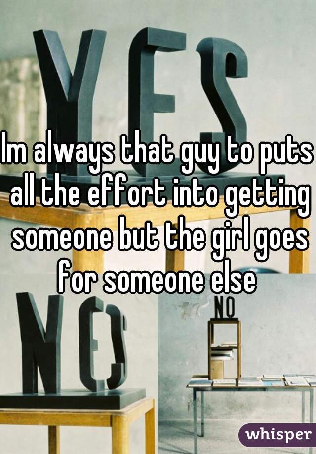 Im always that guy to puts all the effort into getting someone but the girl goes for someone else 