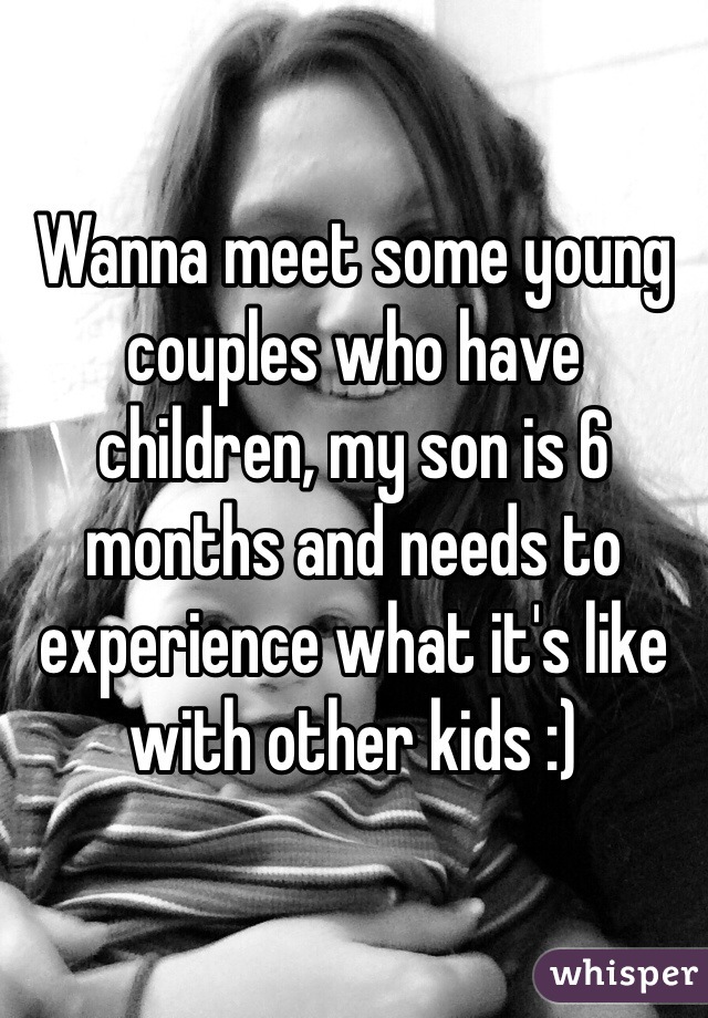 Wanna meet some young couples who have children, my son is 6 months and needs to experience what it's like with other kids :)