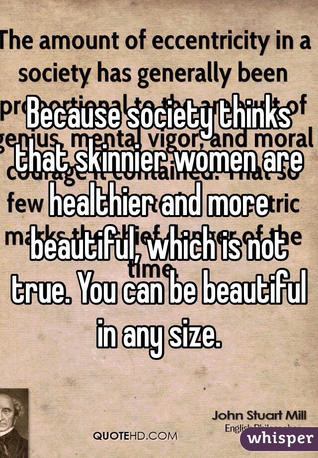 Because society thinks that skinnier women are healthier and more beautiful, which is not true. You can be beautiful in any size.