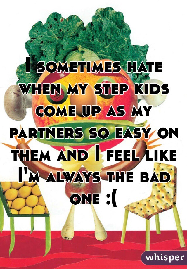 I sometimes hate when my step kids come up as my partners so easy on them and I feel like I'm always the bad one :( 