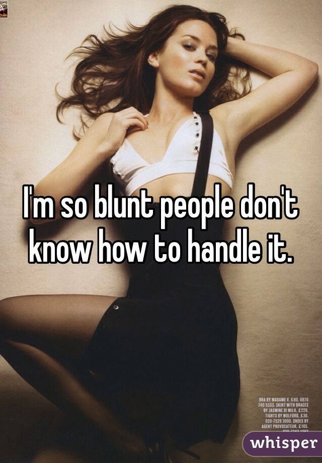 I'm so blunt people don't know how to handle it. 