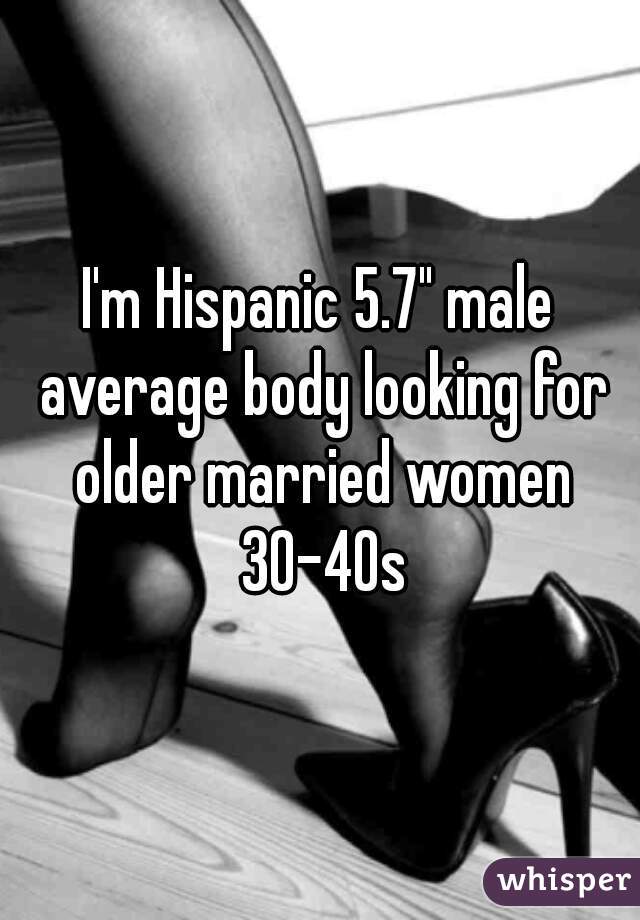 I'm Hispanic 5.7" male average body looking for older married women 30-40s