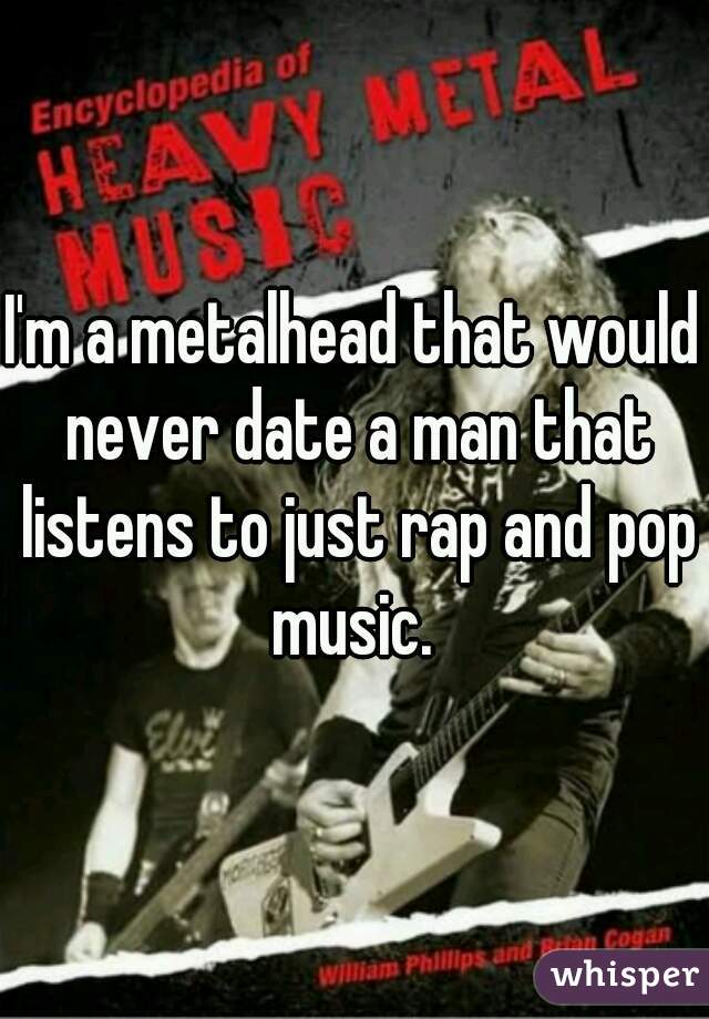 I'm a metalhead that would never date a man that listens to just rap and pop music. 