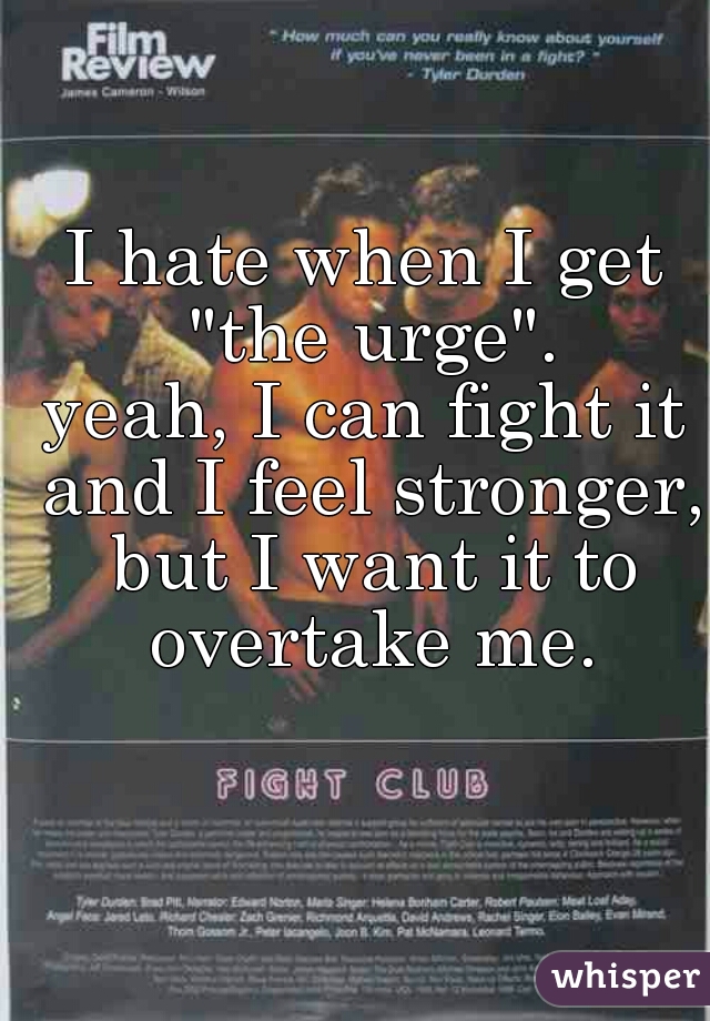 I hate when I get "the urge".
yeah, I can fight it and I feel stronger, but I want it to overtake me.
