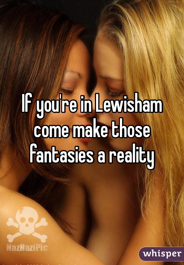 If you're in Lewisham come make those fantasies a reality