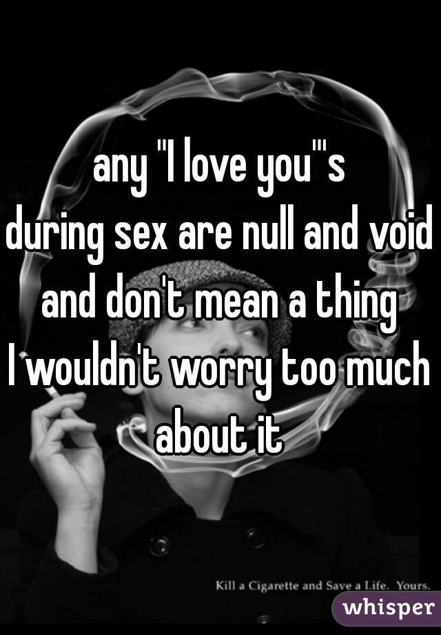 any "I love you"'s
during sex are null and void
and don't mean a thing
I wouldn't worry too much
about it