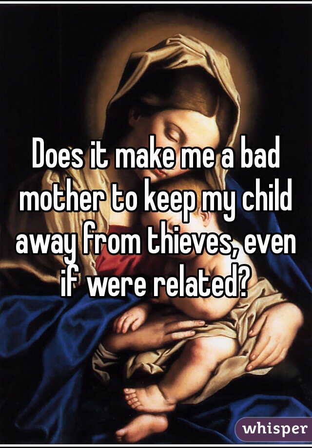 Does it make me a bad mother to keep my child away from thieves, even if were related?  