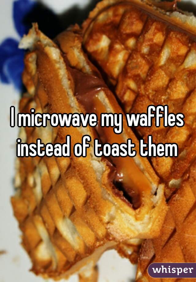 I microwave my waffles instead of toast them 