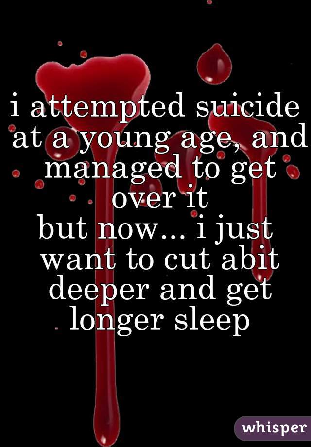 i attempted suicide at a young age, and managed to get over it

but now... i just want to cut abit deeper and get longer sleep