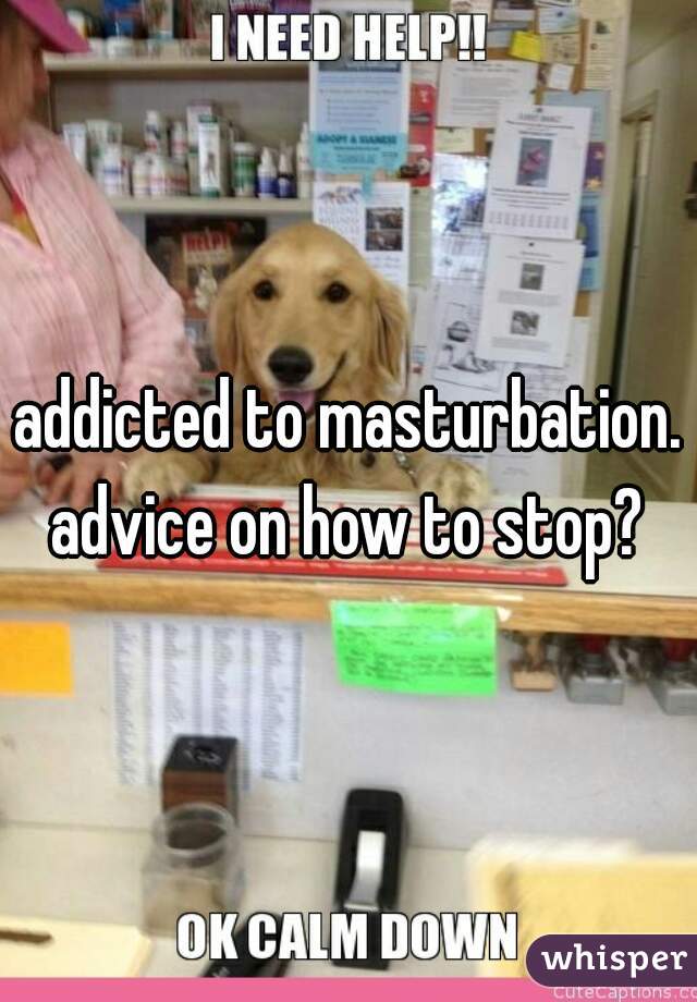 addicted to masturbation.
advice on how to stop?