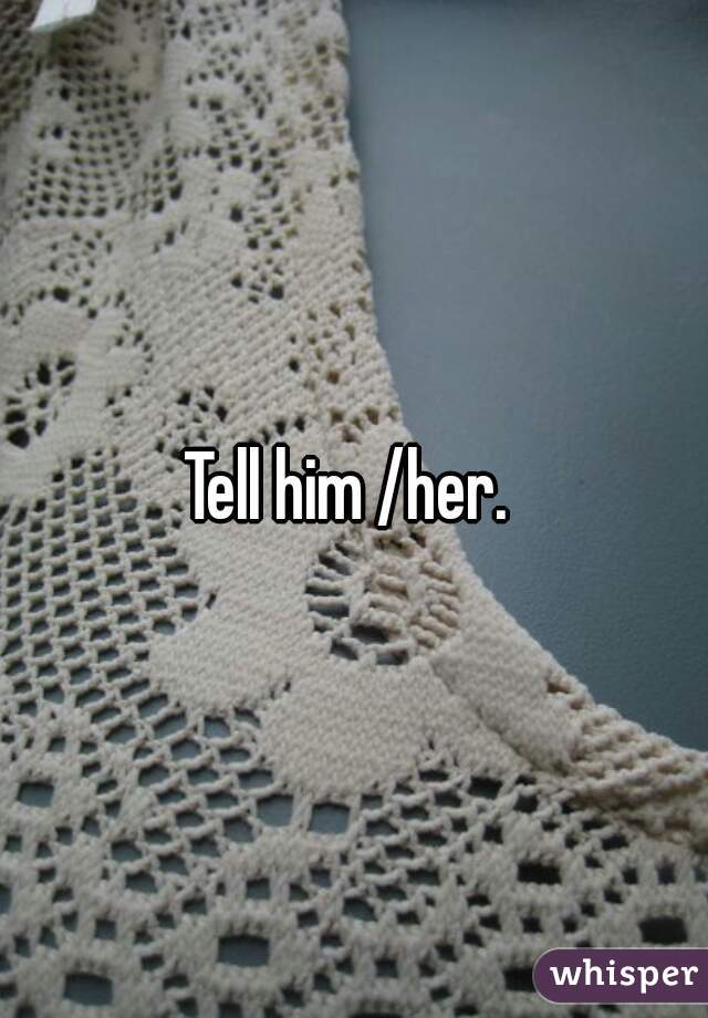 Tell him /her. 