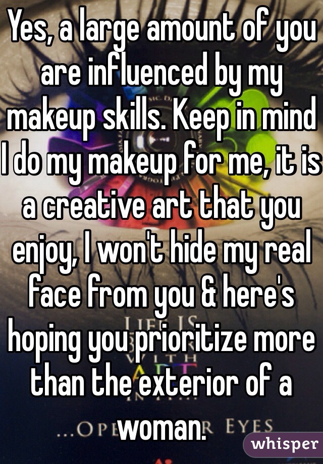 Yes, a large amount of you are influenced by my makeup skills. Keep in mind I do my makeup for me, it is a creative art that you enjoy, I won't hide my real face from you & here's hoping you prioritize more than the exterior of a woman. 